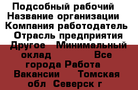 Подсобный рабочий › Название организации ­ Компания-работодатель › Отрасль предприятия ­ Другое › Минимальный оклад ­ 15 000 - Все города Работа » Вакансии   . Томская обл.,Северск г.